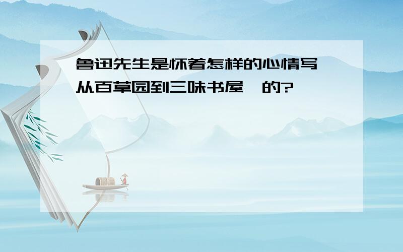 鲁迅先生是怀着怎样的心情写《从百草园到三味书屋》的?