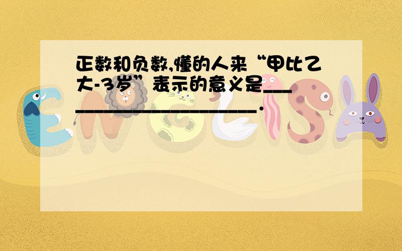 正数和负数,懂的人来“甲比乙大-3岁”表示的意义是______________________．