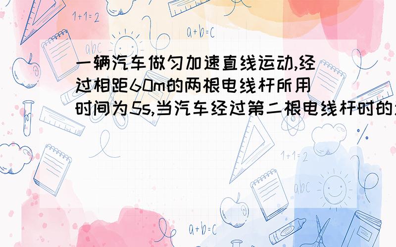 一辆汽车做匀加速直线运动,经过相距60m的两根电线杆所用时间为5s,当汽车经过第二根电线杆时的速度是18m/s,求：汽车的加速度和汽车经过第一根电线杆时的速度.