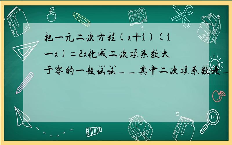 把一元二次方程(x十1)(1一x)=2x化成二次项系数大于零的一般试试__其中二次项系数是__一次项的系数是__常数项是__