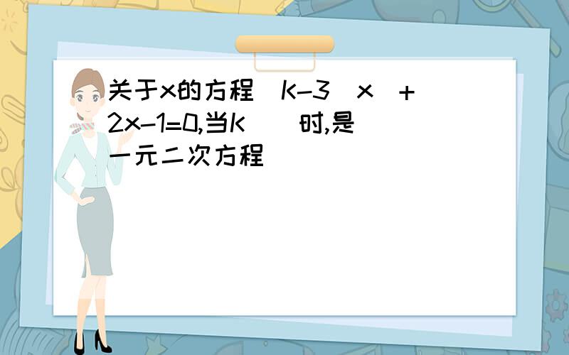 关于x的方程（K-3）x^+2x-1=0,当K__时,是一元二次方程