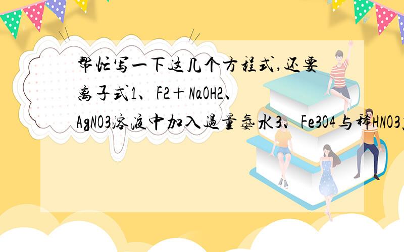 帮忙写一下这几个方程式,还要离子式1、F2＋NaOH2、AgNO3溶液中加入过量氨水3、Fe3O4与稀HNO3反应