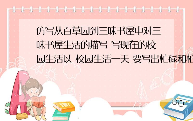 仿写从百草园到三味书屋中对三味书屋生活的描写 写现在的校园生活以 校园生活一天 要写出忙碌和忙中偷乐的感觉坐等 教材用