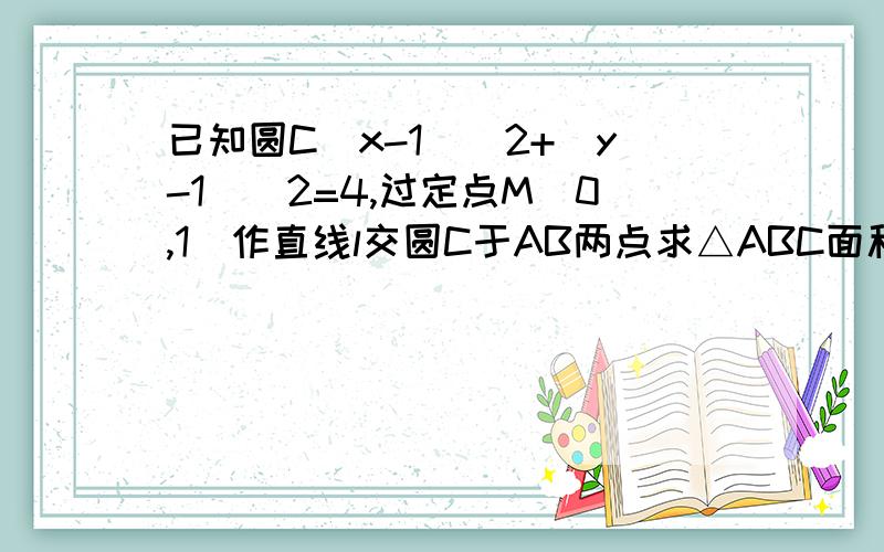 已知圆C（x-1)^2+(y-1)^2=4,过定点M(0,1)作直线l交圆C于AB两点求△ABC面积的最大值