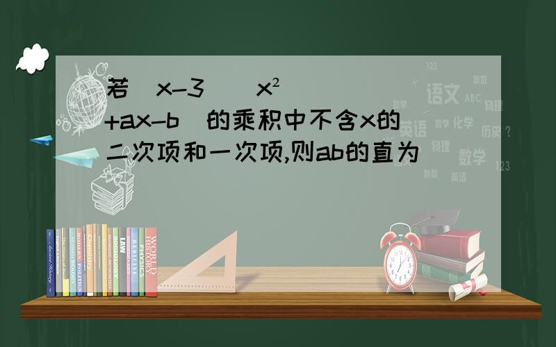 若（x-3）（x²+ax-b）的乘积中不含x的二次项和一次项,则ab的直为