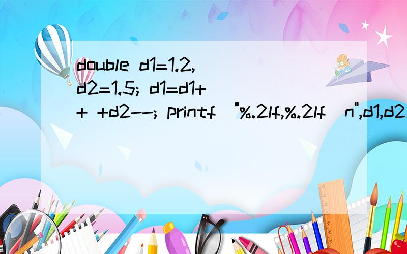 double d1=1.2,d2=1.5; d1=d1++ +d2--; printf(