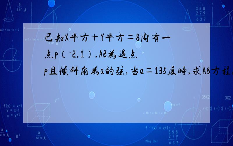 已知X平方＋Y平方＝8内有一点p（－2,1）,AB为过点p且倾斜角为a的弦,当a＝135度时,求AB方程,