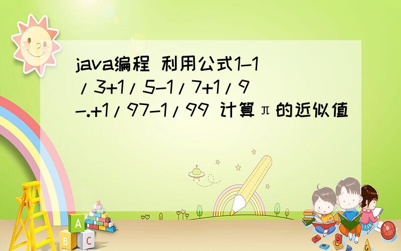 java编程 利用公式1-1/3+1/5-1/7+1/9-.+1/97-1/99 计算π的近似值