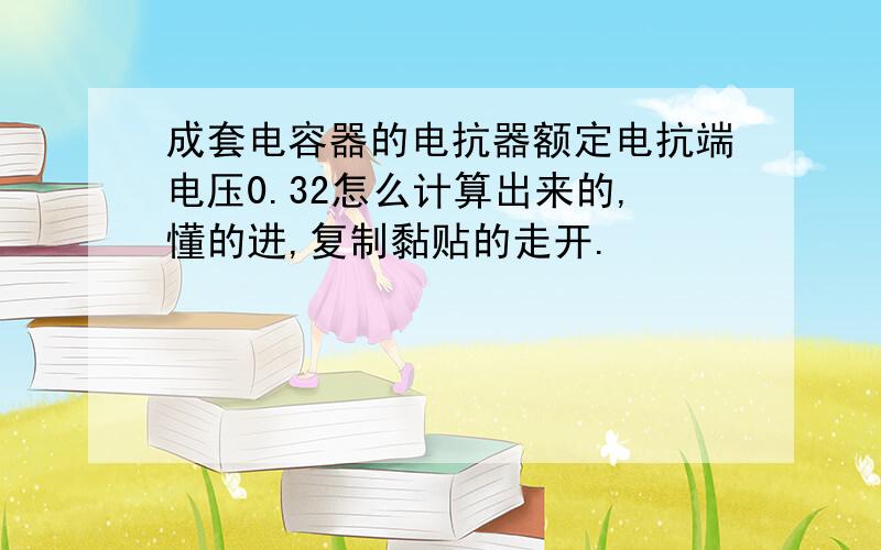 成套电容器的电抗器额定电抗端电压0.32怎么计算出来的,懂的进,复制黏贴的走开.