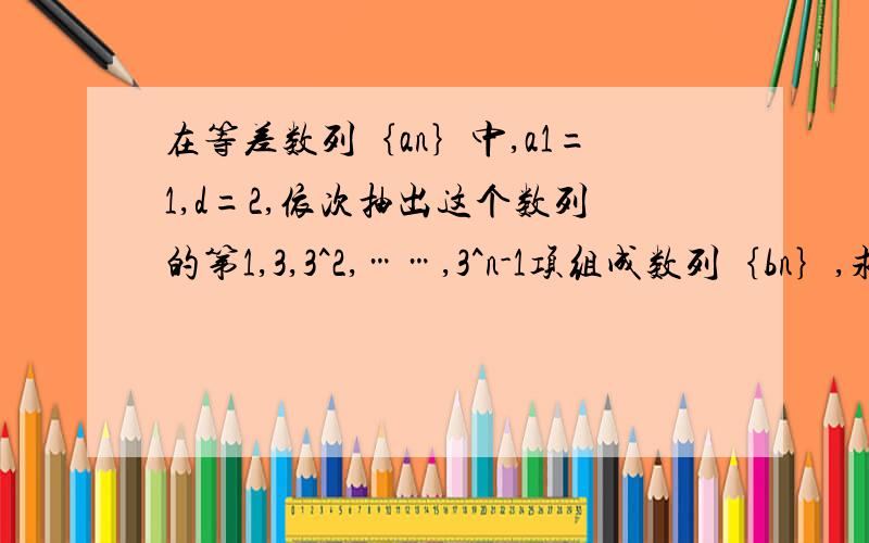 在等差数列｛an｝中,a1=1,d=2,依次抽出这个数列的第1,3,3^2,……,3^n-1项组成数列｛bn｝,求｛bn｝的通项公式及前n项和Sn(要求写出完整过程……在线等……急……拜托了……）