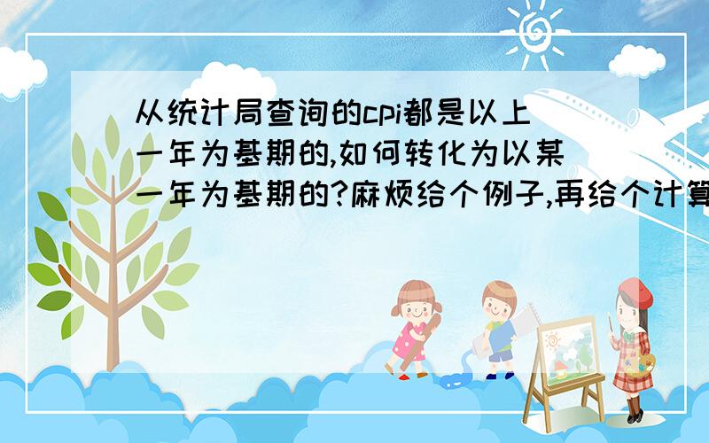 从统计局查询的cpi都是以上一年为基期的,如何转化为以某一年为基期的?麻烦给个例子,再给个计算公式,孙带给解释下转化的原理.