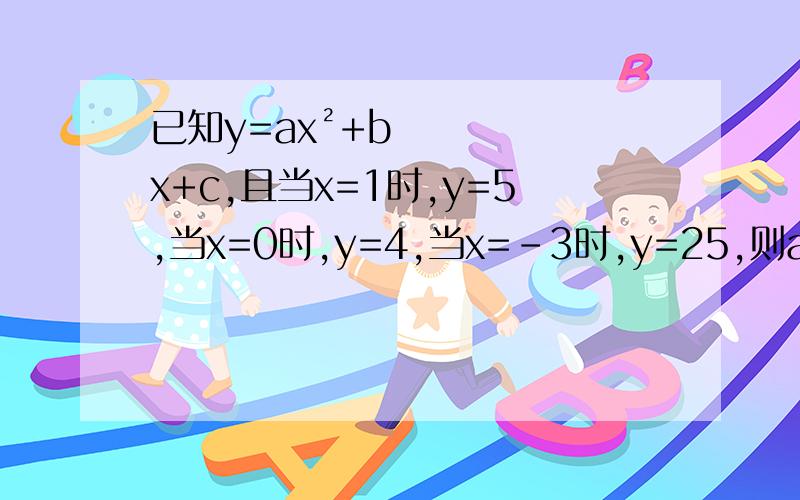 已知y=ax²+bx+c,且当x=1时,y=5,当x=0时,y=4,当x=-3时,y=25,则a=?,b=?,c=?