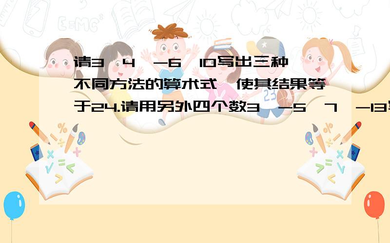 请3,4,-6,10写出三种不同方法的算术式,使其结果等于24.请用另外四个数3,-5,7,-13写出一个算术式,使其结果等于24