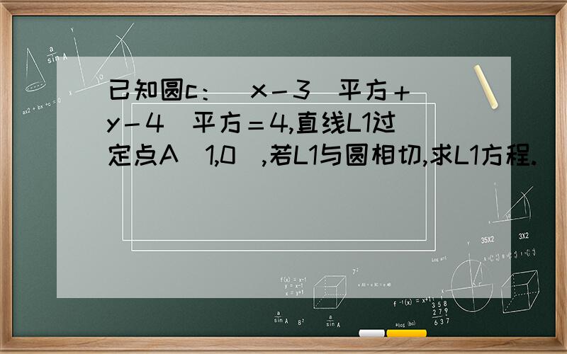 已知圆c：（x－3）平方＋（y－4）平方＝4,直线L1过定点A（1,0）,若L1与圆相切,求L1方程.