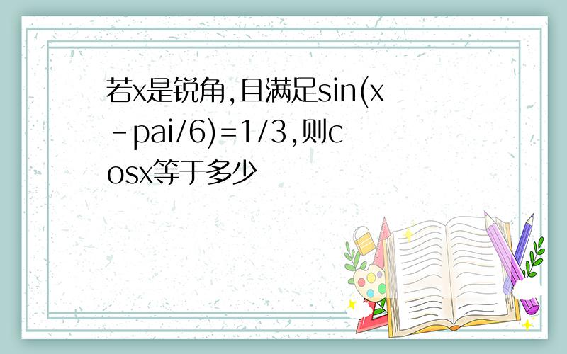 若x是锐角,且满足sin(x-pai/6)=1/3,则cosx等于多少