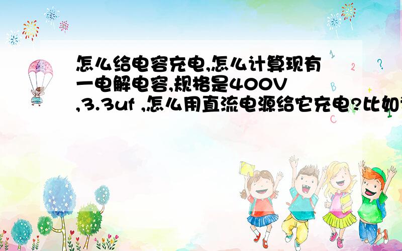 怎么给电容充电,怎么计算现有一电解电容,规格是400V ,3.3uf ,怎么用直流电源给它充电?比如说普通干电池怎么充?怎么计算?需要注意什么?