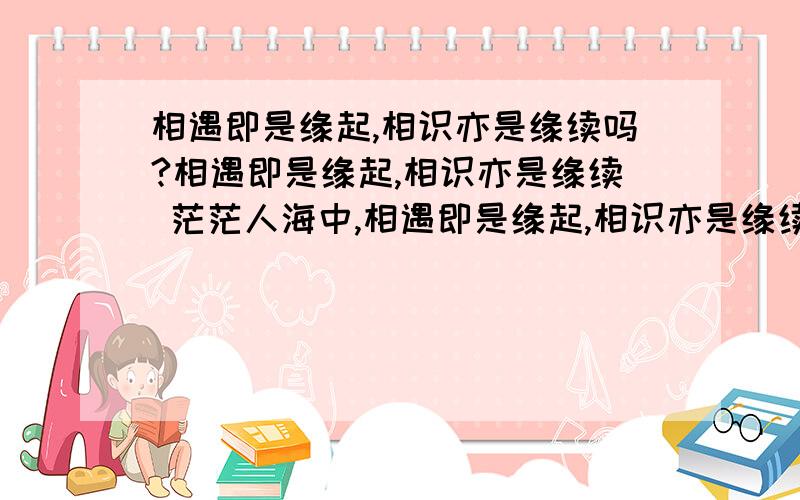 相遇即是缘起,相识亦是缘续吗?相遇即是缘起,相识亦是缘续 茫茫人海中,相遇即是缘起,相识亦是缘续,相知就是缘定,在未知的地方总有一个人会等着你的到来,而你来到这个世间也是为了与他