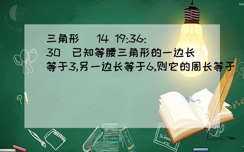 三角形 (14 19:36:30)已知等腰三角形的一边长等于3,另一边长等于6,则它的周长等于（   ）