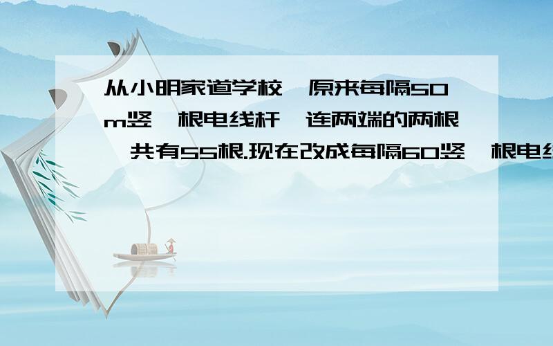 从小明家道学校,原来每隔50m竖一根电线杆,连两端的两根一共有55根.现在改成每隔60竖一根电线杆.除两端的两根电线杆不必移外,还有多少根不必移动