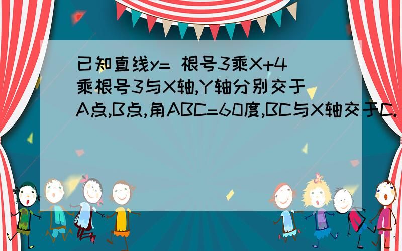 已知直线y= 根号3乘X+4乘根号3与X轴,Y轴分别交于A点,B点,角ABC=60度,BC与X轴交于C.（1）试确定直线BC的解析式；（2）若动点P从A点出发沿AC向点C运动（不与A、C重合）,同时动点Q从C点出发沿CBA向