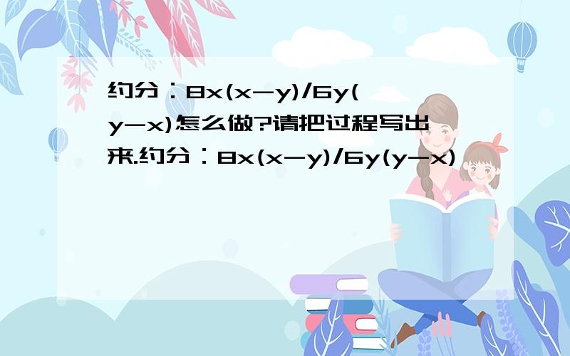 约分：8x(x-y)/6y(y-x)怎么做?请把过程写出来.约分：8x(x-y)/6y(y-x)