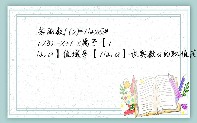 若函数f(x)=1/2x²-x+1 x属于【1/2,a】值域是【1/2,a】求实数a的取值范围