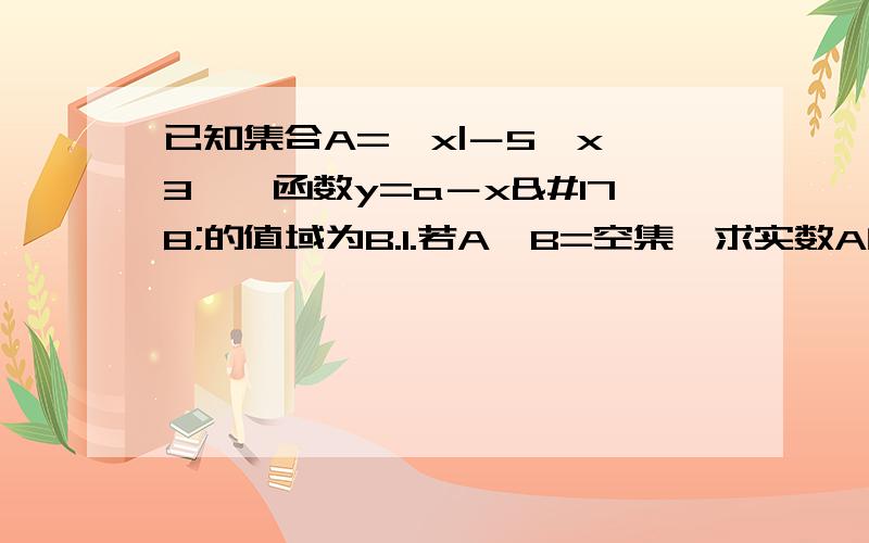 已知集合A={x|－5≦x≦3},函数y=a－x²的值域为B.1.若A∩B=空集,求实数A的取值范围.2.若A是B的子已知集合A={x|－5≦x≦3},函数y=a－x²的值域为B.1.若A∩B=空集,求实数A的取值范围.2.若A是B的子