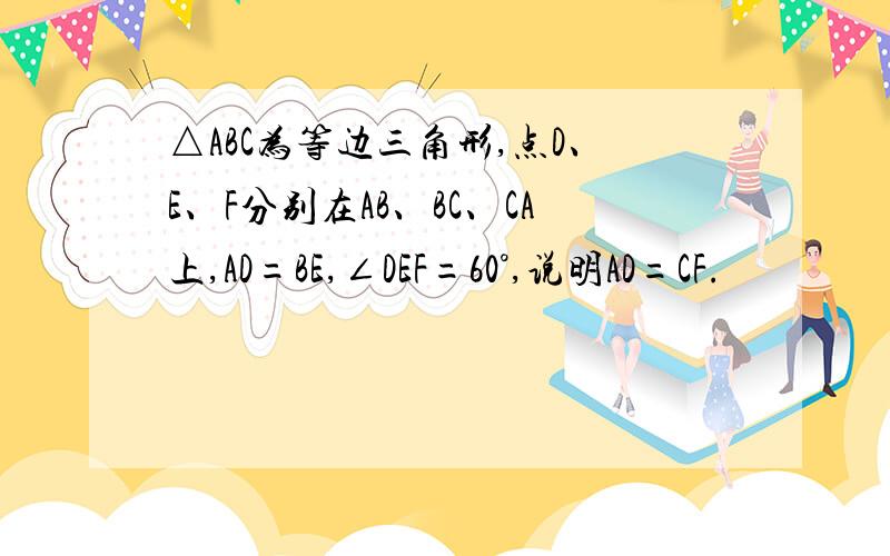 △ABC为等边三角形,点D、E、F分别在AB、BC、CA上,AD=BE,∠DEF=60°,说明AD=CF.