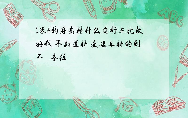 1米4的身高骑什么自行车比较好我 不知道骑 变速车骑的到不   各位