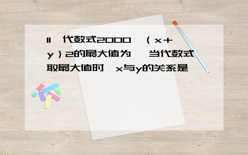 11、代数式2000—（x＋y）2的最大值为 ,当代数式取最大值时,x与y的关系是