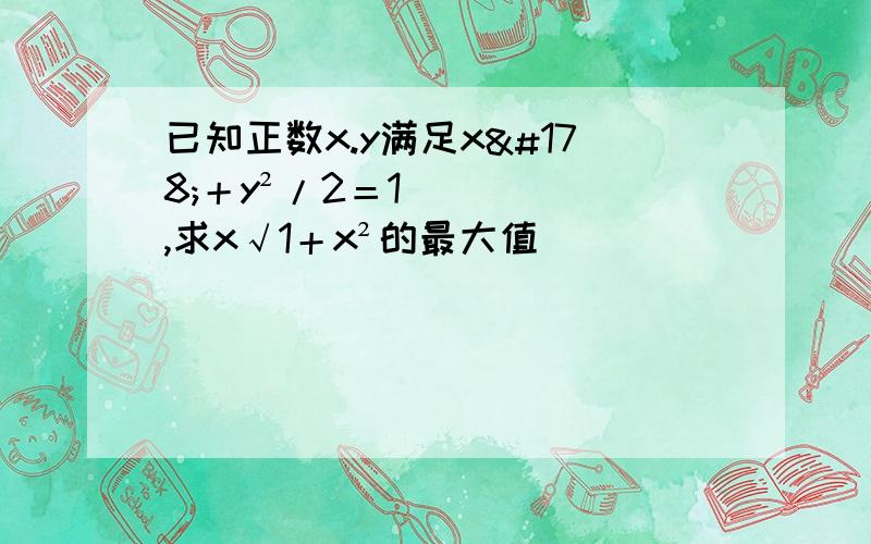 已知正数x.y满足x²＋y²/2＝1,求x√1＋x²的最大值