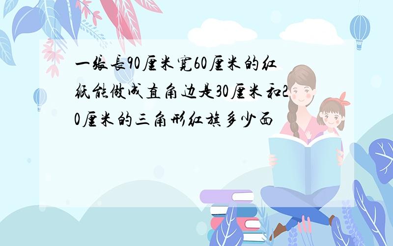 一张长90厘米宽60厘米的红纸能做成直角边是30厘米和20厘米的三角形红旗多少面