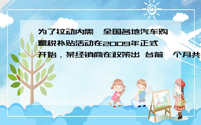 为了拉动内需,全国各地汽车购置税补贴活动在2009年正式开始．某经销商在政策出 台前一个月共售出某品牌汽为了拉动内需,全国各地汽车购置税补贴活动在2009年正式开始．某经销商在政策