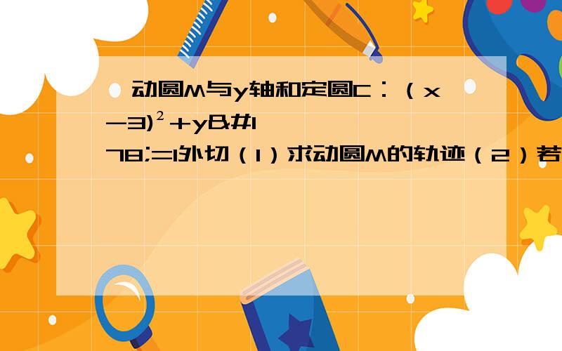 一动圆M与y轴和定圆C：（x-3)²+y²=1外切（1）求动圆M的轨迹（2）若过点（3,0）的动直线交上题圆心M的轨迹于A,B两点,求AB为最小值时的直线方程