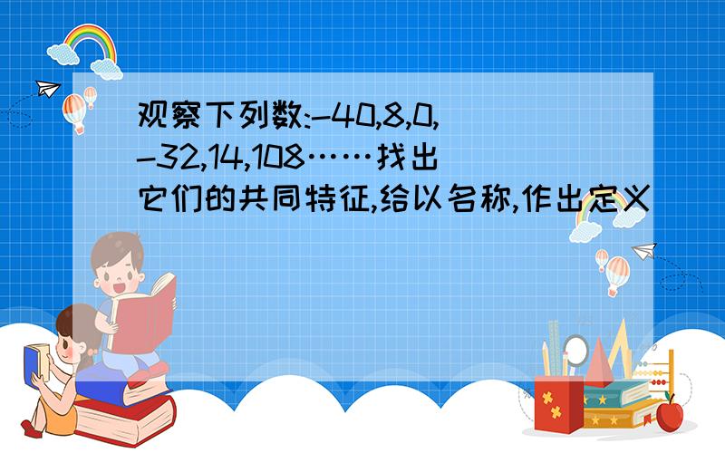 观察下列数:-40,8,0,-32,14,108……找出它们的共同特征,给以名称,作出定义