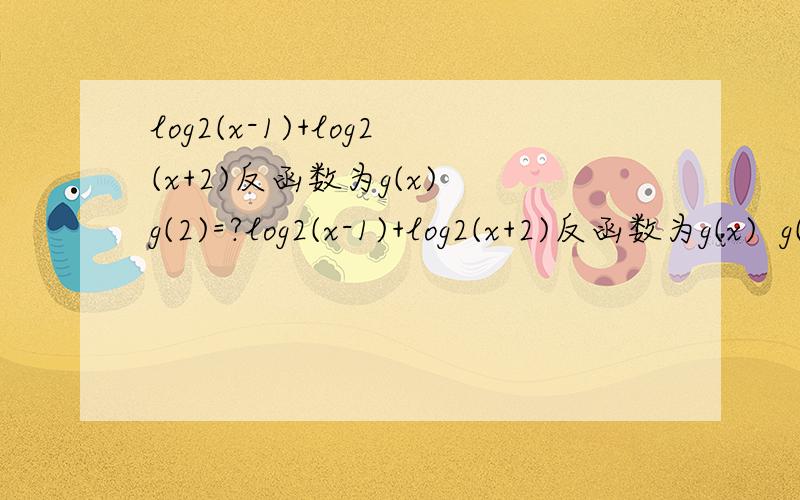 log2(x-1)+log2(x+2)反函数为g(x) g(2)=?log2(x-1)+log2(x+2)反函数为g(x)  g(2)=?