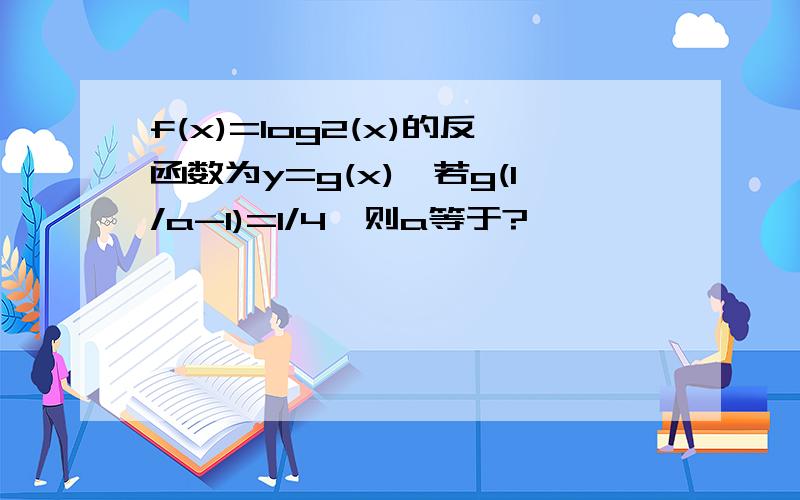 f(x)=log2(x)的反函数为y=g(x),若g(1/a-1)=1/4,则a等于?