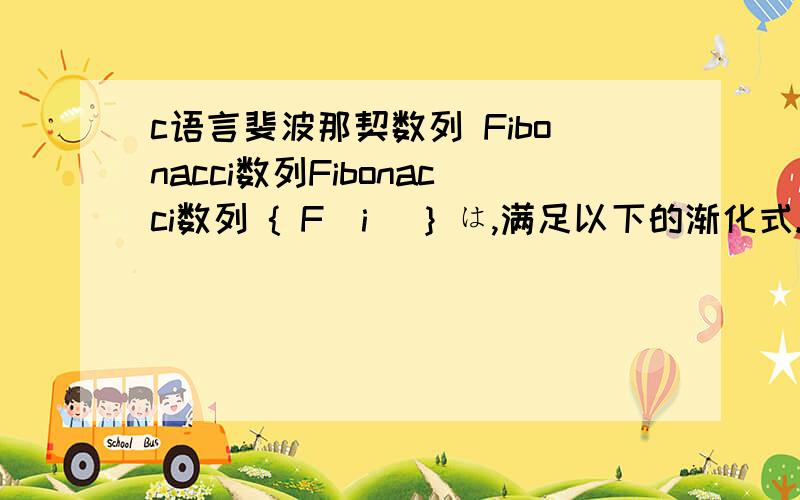 c语言斐波那契数列 Fibonacci数列Fibonacci数列 { F[i] } は,满足以下的渐化式.F[0]= 0; F[1]= 1; F[n+2]= F[n+1]+F[n] (n≧0)关于i=0,1,...,F[i] 和i 的値要表示在1行,i的值左对齐,F[i] 的值右对齐.用c语言编写.表示