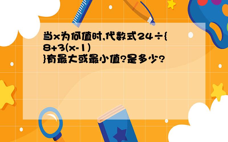 当x为何值时,代数式24÷{8+3(x-1)²}有最大或最小值?是多少?