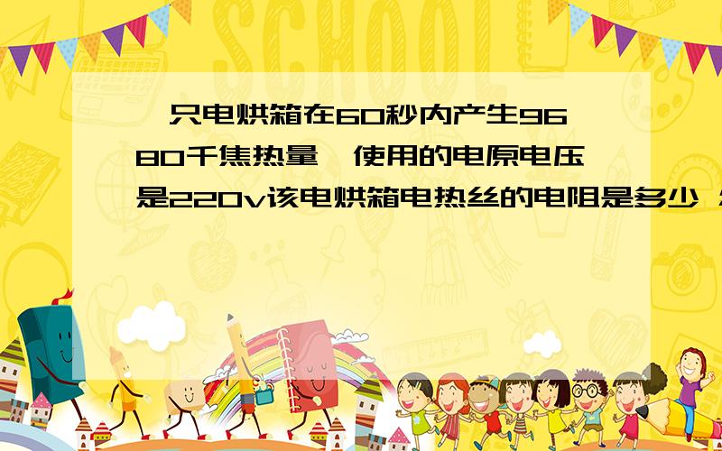 一只电烘箱在60秒内产生9680千焦热量,使用的电原电压是220v该电烘箱电热丝的电阻是多少 怎么算