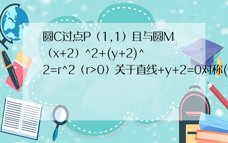 圆C过点P（1,1）且与圆M（x+2）^2+(y+2)^2=r^2（r>0）关于直线+y+2=0对称(1)求圆c的方程 （2）设Q为圆c上的一个动点,求向量PQ*向量MQ的最小值