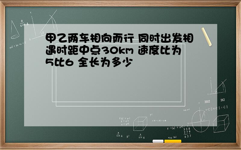 甲乙两车相向而行 同时出发相遇时距中点30km 速度比为5比6 全长为多少