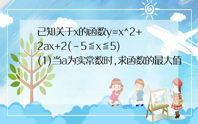 已知关于x的函数y=x^2+2ax+2(-5≦x≦5) (1)当a为实常数时,求函数的最大值