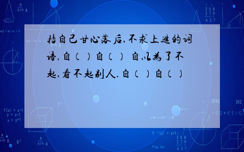 指自己甘心落后,不求上进的词语.自（）自（） 自以为了不起,看不起别人.自（）自（）