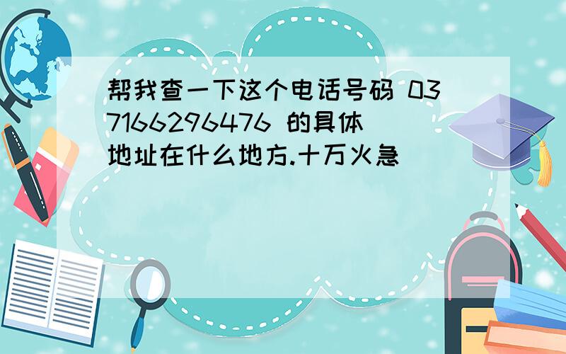 帮我查一下这个电话号码 037166296476 的具体地址在什么地方.十万火急