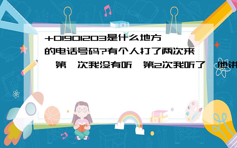 +01901203是什么地方的电话号码?有个人打了两次来,第一次我没有听,第2次我听了,他讲的是英语,我不太懂?够竟是什么回事?我想弄懂啊.