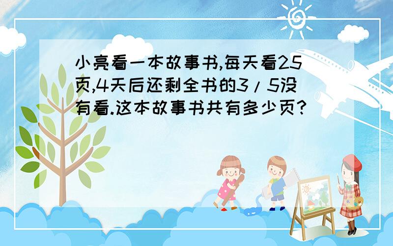 小亮看一本故事书,每天看25页,4天后还剩全书的3/5没有看.这本故事书共有多少页?