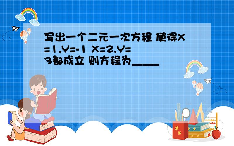 写出一个二元一次方程 使得X=1,Y=-1 X=2,Y=3都成立 则方程为_____