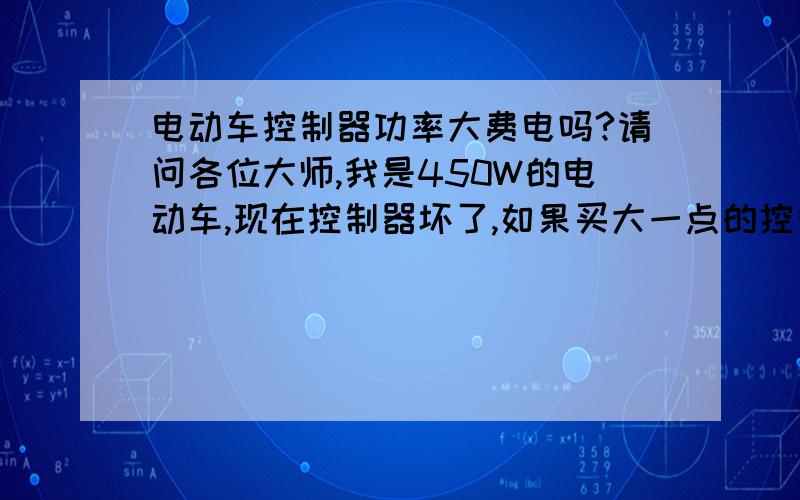 电动车控制器功率大费电吗?请问各位大师,我是450W的电动车,现在控制器坏了,如果买大一点的控制器买个800W的控制器,用450W的电机,这样浪费电码?我想以后可能会换大一点的电机!有的人说浪