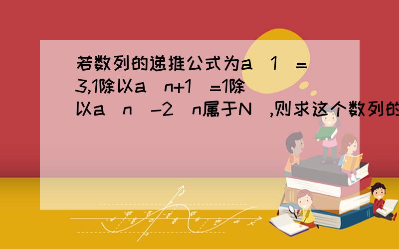 若数列的递推公式为a（1）=3,1除以a（n+1）=1除以a（n）-2（n属于N）,则求这个数列的通项公式